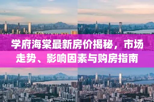 学府海棠最新房价揭秘，市场走势、影响因素与购房指南