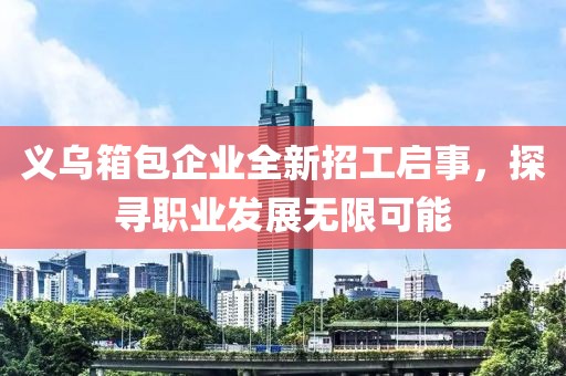义乌箱包企业全新招工启事，探寻职业发展无限可能