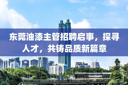 东莞油漆主管招聘启事，探寻人才，共铸品质新篇章