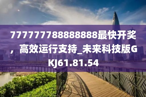 777777788888888最快开奖，高效运行支持_未来科技版GKJ61.81.54