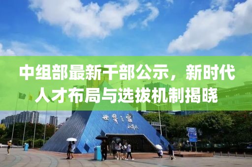 中组部最新干部公示，新时代人才布局与选拔机制揭晓
