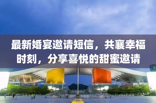 最新婚宴邀请短信，共襄幸福时刻，分享喜悦的甜蜜邀请
