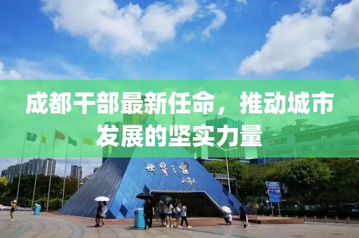 成都干部最新任命，推动城市发展的坚实力量
