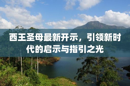 西王圣母最新开示，引领新时代的启示与指引之光