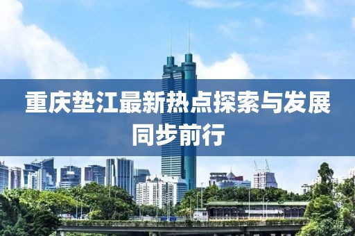 重庆垫江最新热点探索与发展同步前行