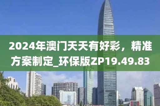 2024年澳门天天有好彩，精准方案制定_环保版ZP19.49.83