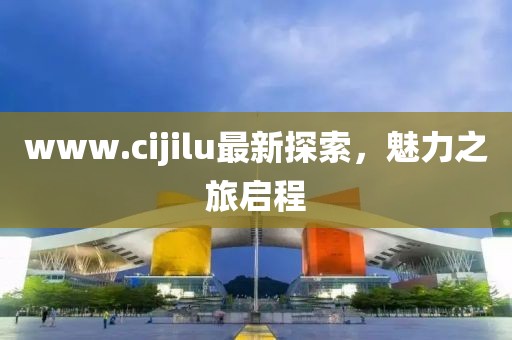 www.cijilu最新探索，魅力之旅启程