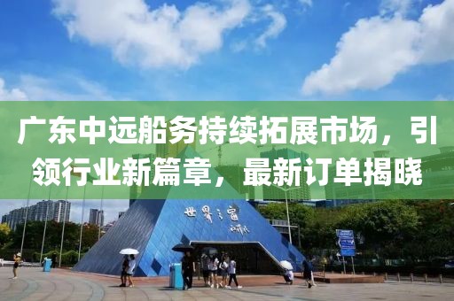 广东中远船务持续拓展市场，引领行业新篇章，最新订单揭晓