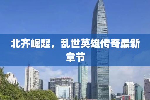 北齐崛起，乱世英雄传奇最新章节