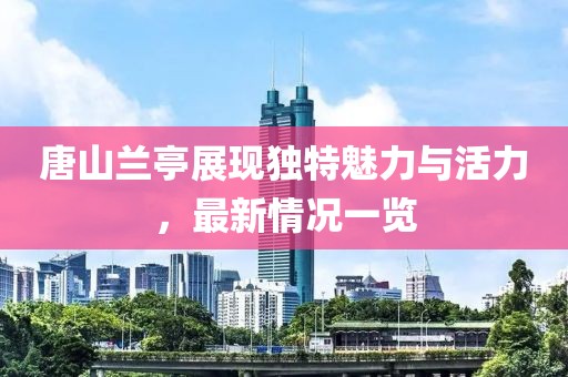 唐山兰亭展现独特魅力与活力，最新情况一览