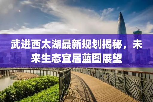 武进西太湖最新规划揭秘，未来生态宜居蓝图展望
