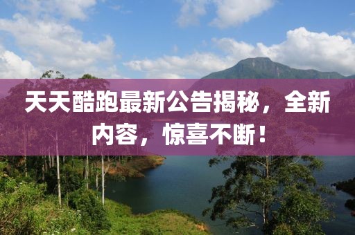 天天酷跑最新公告揭秘，全新内容，惊喜不断！