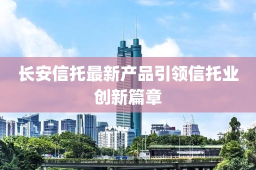长安信托最新产品引领信托业创新篇章