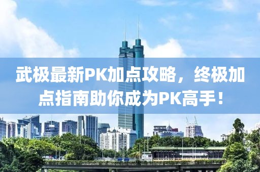 武极最新PK加点攻略，终极加点指南助你成为PK高手！