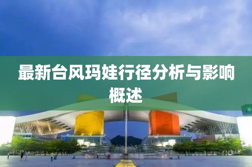 最新台风玛娃行径分析与影响概述