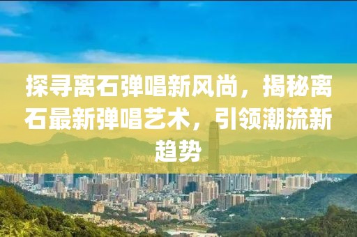 探寻离石弹唱新风尚，揭秘离石最新弹唱艺术，引领潮流新趋势