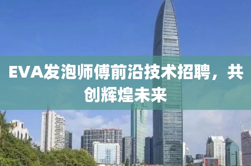 EVA发泡师傅前沿技术招聘，共创辉煌未来