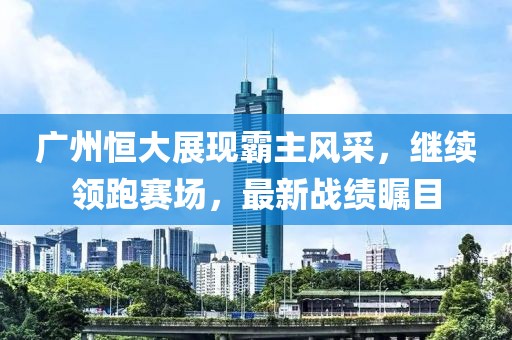 广州恒大展现霸主风采，继续领跑赛场，最新战绩瞩目