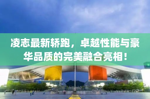 凌志最新轿跑，卓越性能与豪华品质的完美融合亮相！