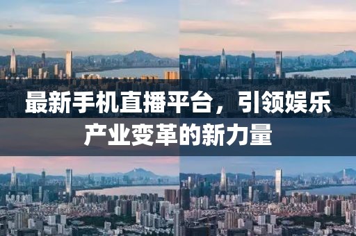 最新手机直播平台，引领娱乐产业变革的新力量