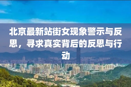 北京最新站街女现象警示与反思，寻求真实背后的反思与行动