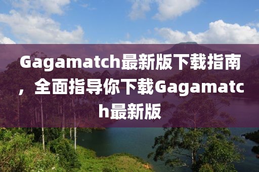Gagamatch最新版下载指南，全面指导你下载Gagamatch最新版