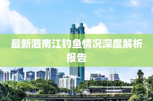 最新泗南江钓鱼情况深度解析报告