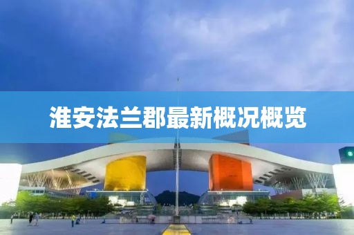 淮安法兰郡最新概况概览