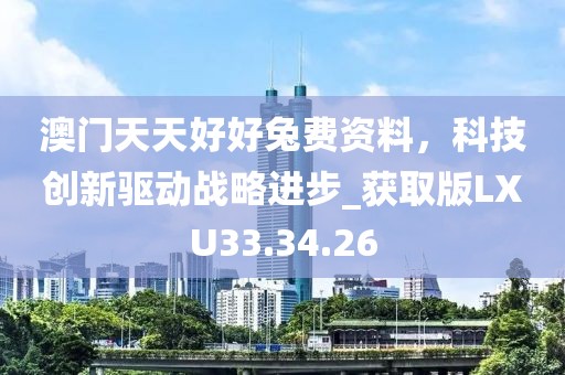 澳门天天好好兔费资料，科技创新驱动战略进步_获取版LXU33.34.26