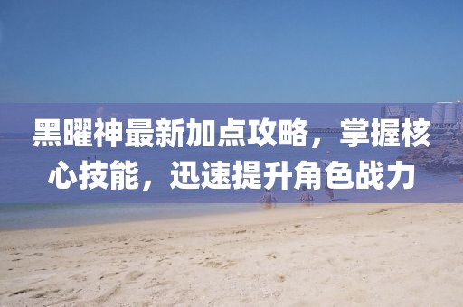 黑曜神最新加点攻略，掌握核心技能，迅速提升角色战力
