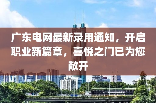 广东电网最新录用通知，开启职业新篇章，喜悦之门已为您敞开