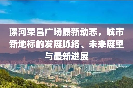 漯河荣昌广场最新动态，城市新地标的发展脉络、未来展望与最新进展