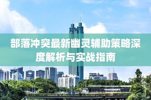 部落冲突最新幽灵辅助策略深度解析与实战指南
