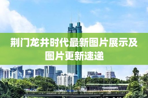 荆门龙井时代最新图片展示及图片更新速递