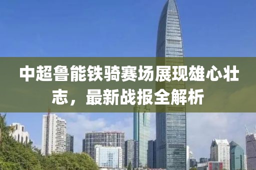 中超鲁能铁骑赛场展现雄心壮志，最新战报全解析