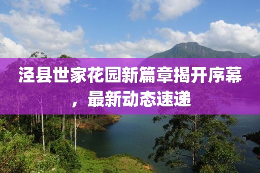 泾县世家花园新篇章揭开序幕，最新动态速递