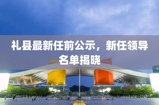 礼县最新任前公示，新任领导名单揭晓