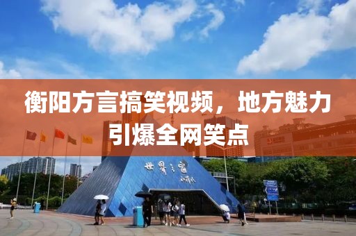 衡阳方言搞笑视频，地方魅力引爆全网笑点