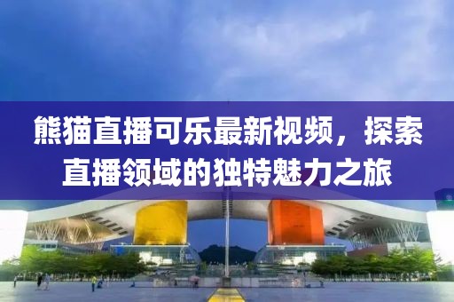 熊猫直播可乐最新视频，探索直播领域的独特魅力之旅