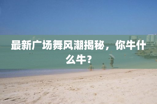 最新广场舞风潮揭秘，你牛什么牛？