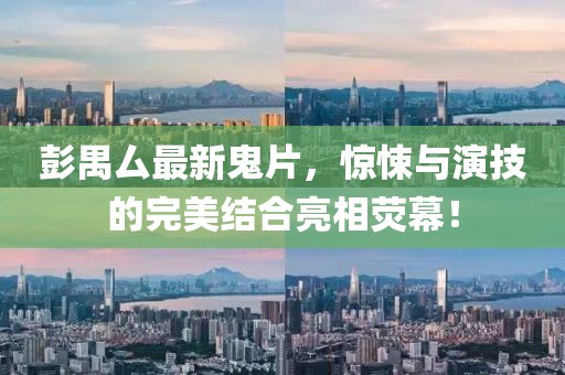 彭禺厶最新鬼片，惊悚与演技的完美结合亮相荧幕！