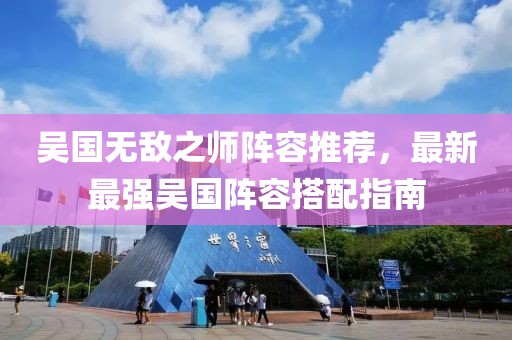 吴国无敌之师阵容推荐，最新最强吴国阵容搭配指南