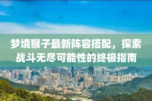 梦境猴子最新阵容搭配，探索战斗无尽可能性的终极指南