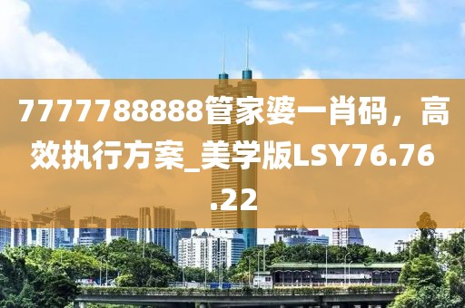 7777788888管家婆一肖码，高效执行方案_美学版LSY76.76.22
