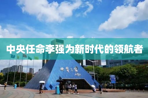 中央任命李强为新时代的领航者