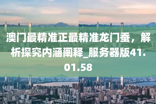 澳门最精准正最精准龙门蚕，解析探究内涵阐释_服务器版41.01.58