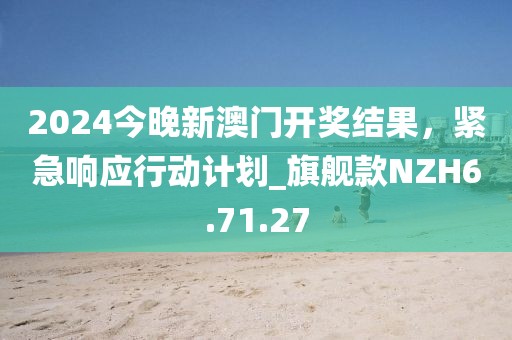 2024今晚新澳门开奖结果，紧急响应行动计划_旗舰款NZH6.71.27