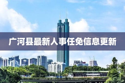 广河县最新人事任免信息更新
