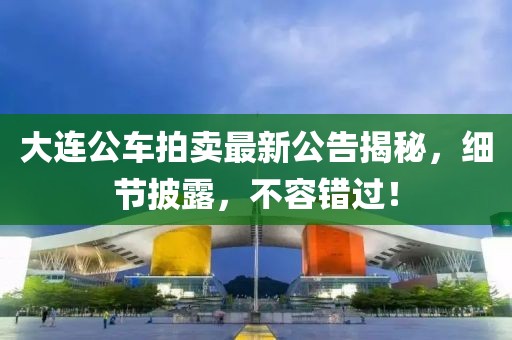 大连公车拍卖最新公告揭秘，细节披露，不容错过！