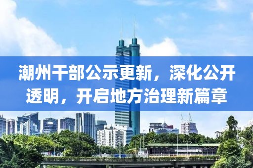潮州干部公示更新，深化公开透明，开启地方治理新篇章